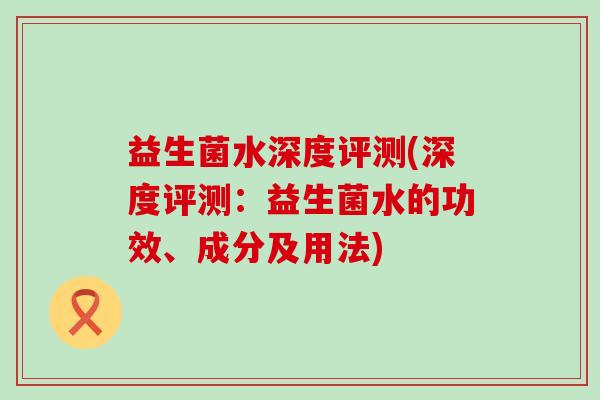 益生菌水深度评测(深度评测：益生菌水的功效、成分及用法)