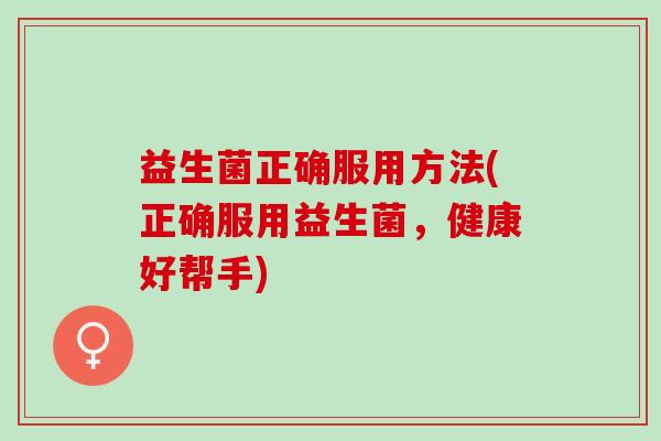 益生菌正确服用方法(正确服用益生菌，健康好帮手)