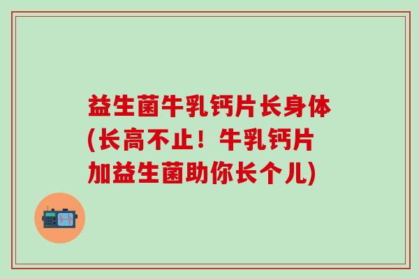 益生菌牛乳钙片长身体(长高不止!牛乳钙片加益生菌助你长个儿) 益生菌牛乳钙片长身体(长高不止!牛乳钙片加益生菌助你长个儿)