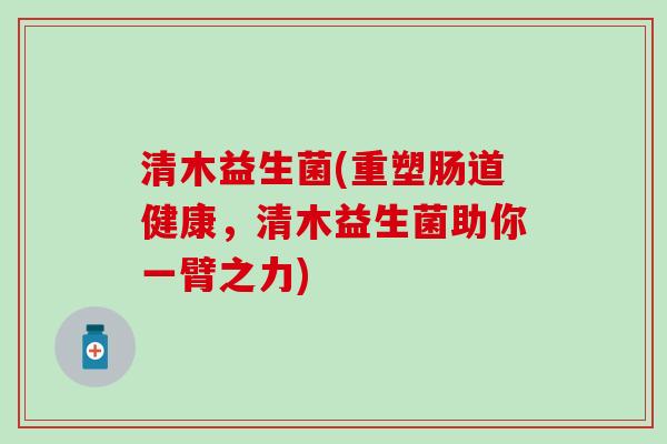 清木益生菌(重塑肠道健康，清木益生菌助你一臂之力)