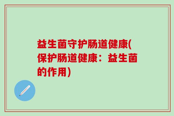 益生菌守护肠道健康(保护肠道健康：益生菌的作用)