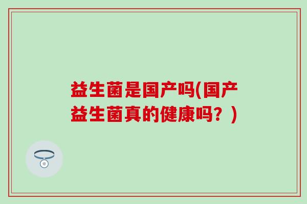 益生菌是国产吗(国产益生菌真的健康吗？)