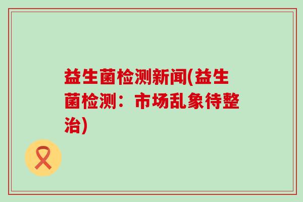 益生菌检测新闻(益生菌检测：市场乱象待整治)