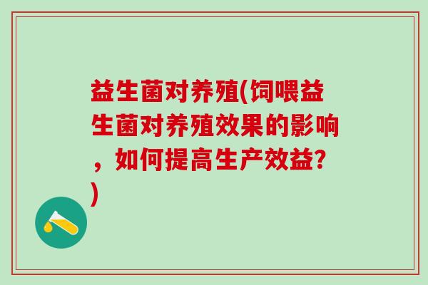 益生菌对养殖(饲喂益生菌对养殖效果的影响，如何提高生产效益？)