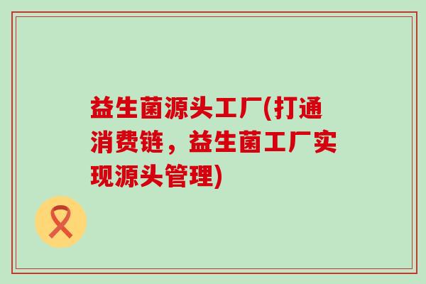 益生菌源头工厂(打通消费链，益生菌工厂实现源头管理)