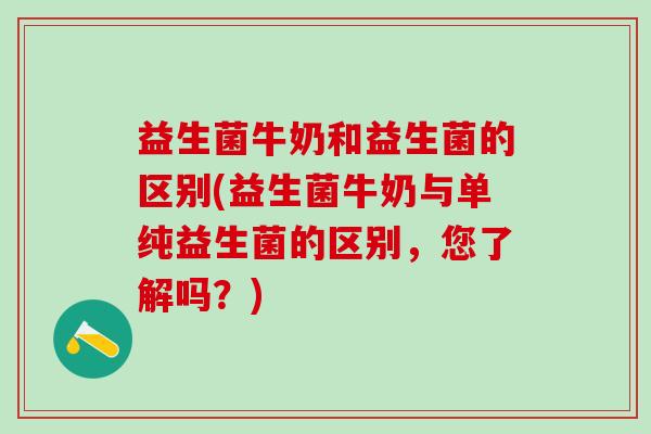 益生菌牛奶和益生菌的区别(益生菌牛奶与单纯益生菌的区别,您了解吗?) 益生菌牛奶和益生菌的区别(益生菌牛奶与单纯益生菌的区别,您了解吗?)