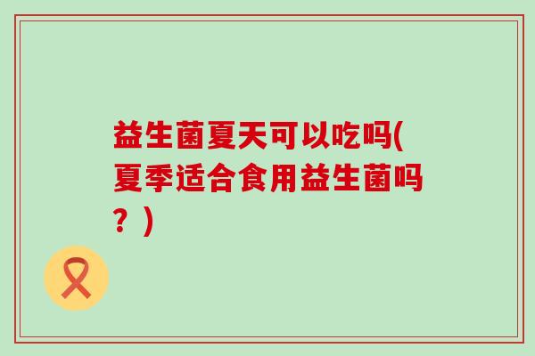 益生菌夏天可以吃吗(夏季适合食用益生菌吗？)