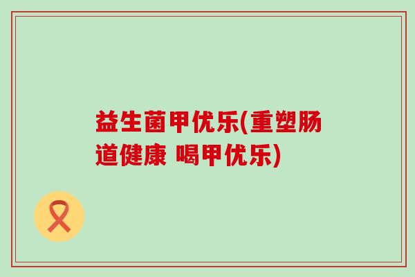 益生菌甲优乐(重塑肠道健康 喝甲优乐)