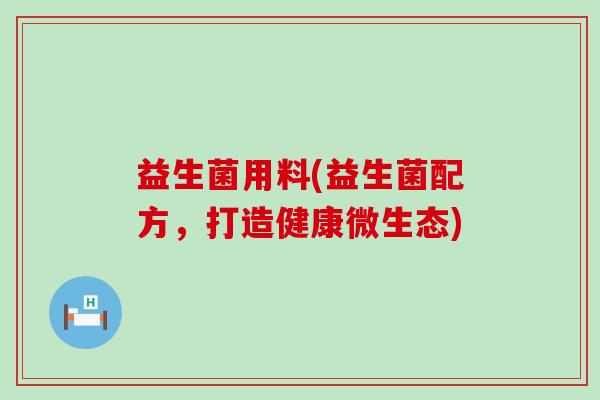 益生菌用料(益生菌配方，打造健康微生态)
