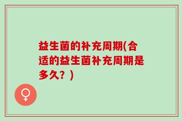 益生菌的补充周期(合适的益生菌补充周期是多久?) 益生菌的补充周期(合适的益生菌补充周期是多久?)