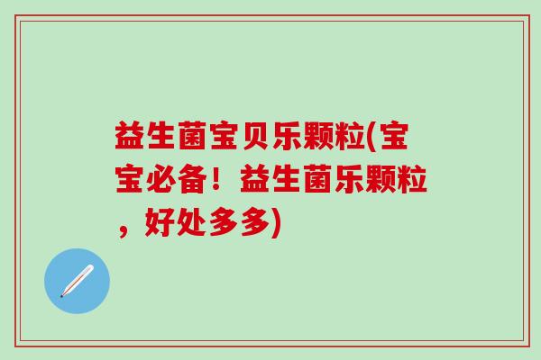 益生菌宝贝乐颗粒(宝宝必备!益生菌乐颗粒,好处多多) 益生菌宝贝乐颗粒(宝宝必备!益生菌乐颗粒,好处多多)