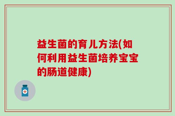 益生菌的育儿方法(如何利用益生菌培养宝宝的肠道健康)