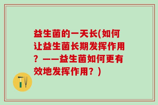 益生菌的一天长(如何让益生菌长期发挥作用?——益生菌如何更有效地发挥作用?) 益生菌的一天长(如何让益生菌长期发挥作用?——益生菌如何更有效地发挥作用?)