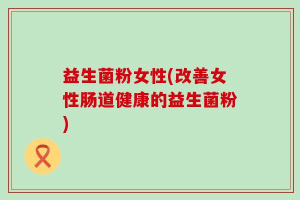 益生菌粉女性(改善女性肠道健康的益生菌粉)