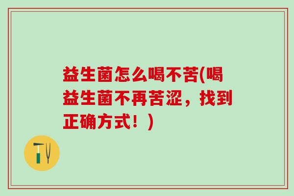 益生菌怎么喝不苦(喝益生菌不再苦涩,找到正确方式!) 益生菌怎么喝不苦(喝益生菌不再苦涩,找到正确方式!)