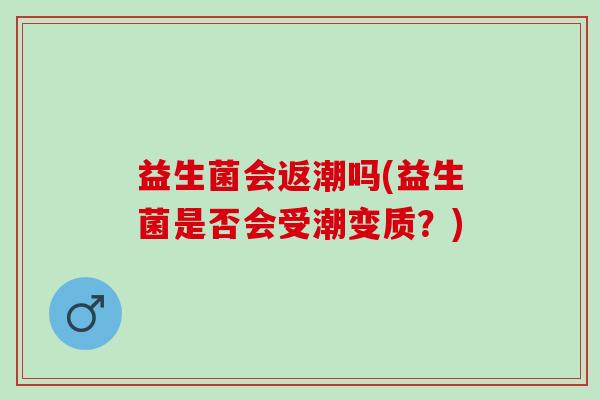益生菌会返潮吗(益生菌是否会受潮变质？)