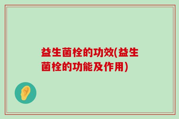 益生菌栓的功效(益生菌栓的功能及作用)