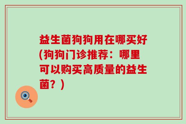 益生菌狗狗用在哪买好(狗狗门诊推荐：哪里可以购买高质量的益生菌？)