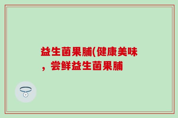 益生菌果脯(健康美味，尝鲜益生菌果脯