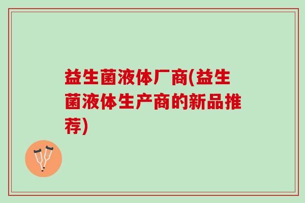 益生菌液体厂商(益生菌液体生产商的新品推荐)