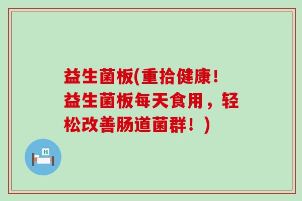 益生菌板(重拾健康！益生菌板每天食用，轻松改善肠道菌群！)