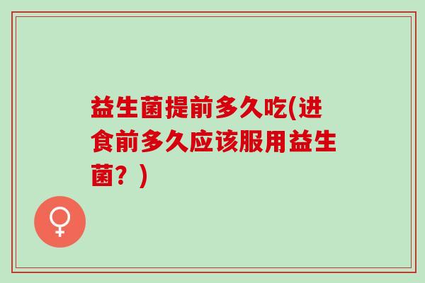 益生菌提前多久吃(进食前多久应该服用益生菌？)