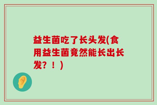 益生菌吃了长头发(食用益生菌竟然能长出长发？！)