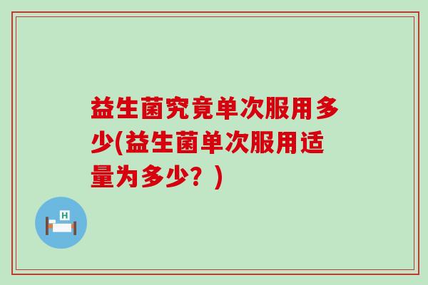 益生菌究竟单次服用多少(益生菌单次服用适量为多少？)