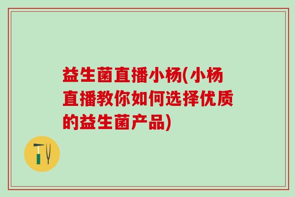 益生菌直播小杨(小杨直播教你如何选择优质的益生菌产品)