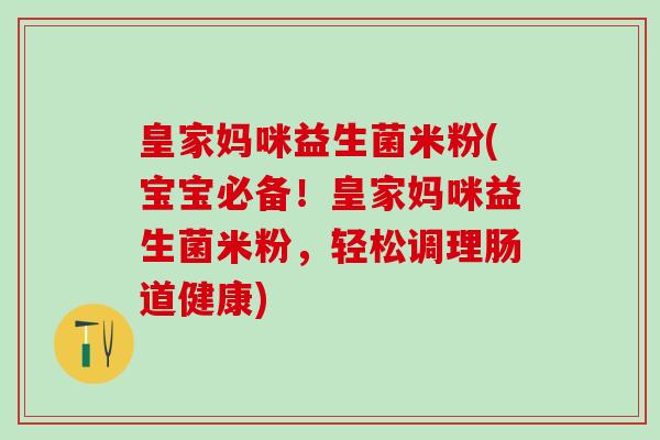 皇家妈咪益生菌米粉(宝宝必备！皇家妈咪益生菌米粉，轻松调理肠道健康)