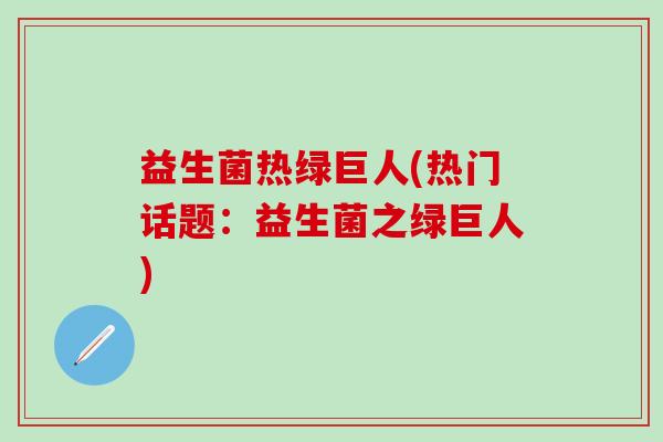 益生菌热绿巨人(热门话题：益生菌之绿巨人)