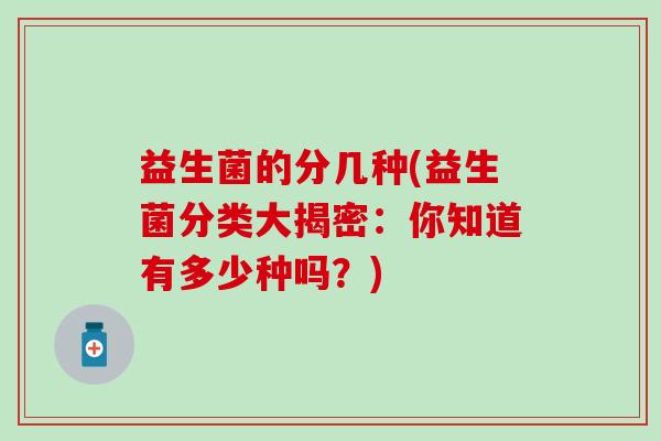 益生菌的分几种(益生菌分类大揭密：你知道有多少种吗？)