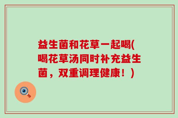 益生菌和花草一起喝(喝花草汤同时补充益生菌，双重调理健康！)