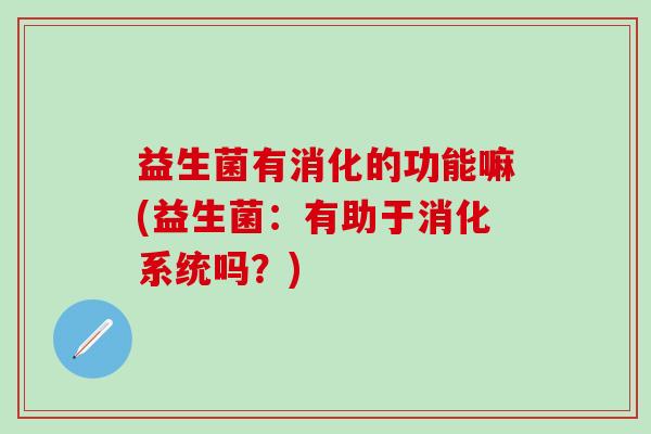 益生菌有消化的功能嘛(益生菌：有助于消化系统吗？)