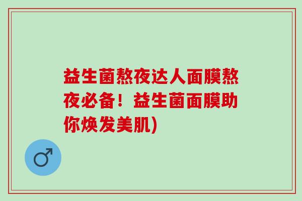 益生菌熬夜达人面膜熬夜必备！益生菌面膜助你焕发美肌)