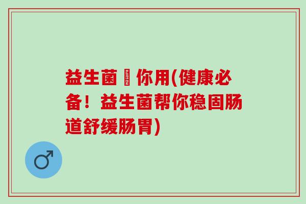 益生菌旳你用(健康必备!益生菌帮你稳固肠道舒缓肠胃) 益生菌旳你用(健康必备!益生菌帮你稳固肠道舒缓肠胃)