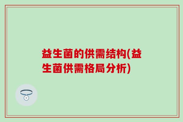 益生菌的供需结构(益生菌供需格局分析)