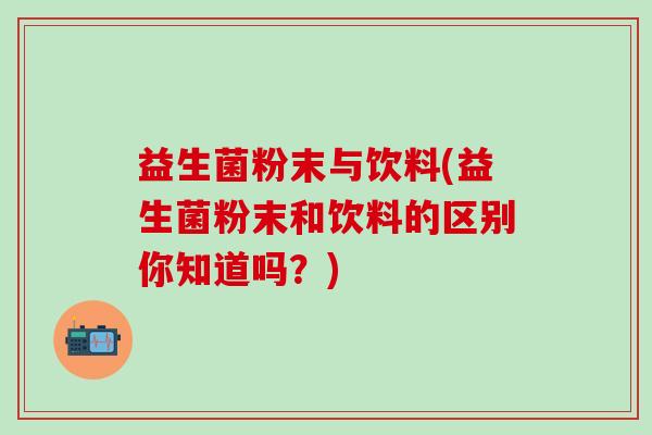 益生菌粉末与饮料(益生菌粉末和饮料的区别你知道吗？)