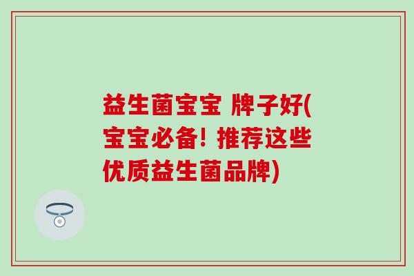 益生菌宝宝 牌子好(宝宝必备! 推荐这些优质益生菌品牌)