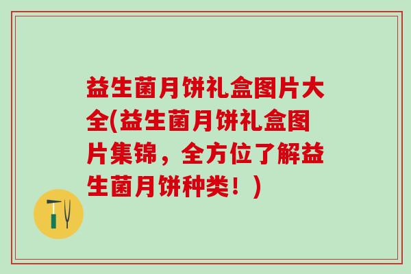益生菌月饼礼盒图片大全(益生菌月饼礼盒图片集锦，全方位了解益生菌月饼种类！)