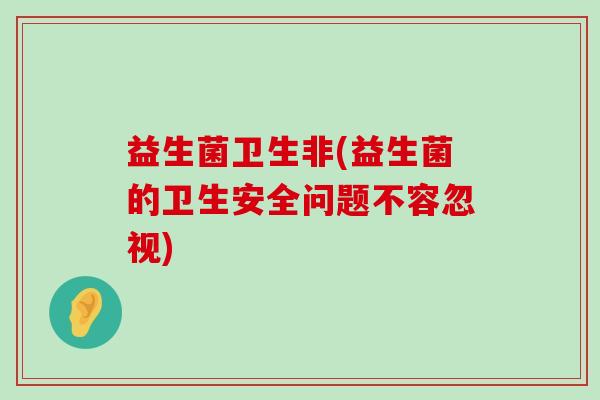 益生菌卫生非(益生菌的卫生安全问题不容忽视)