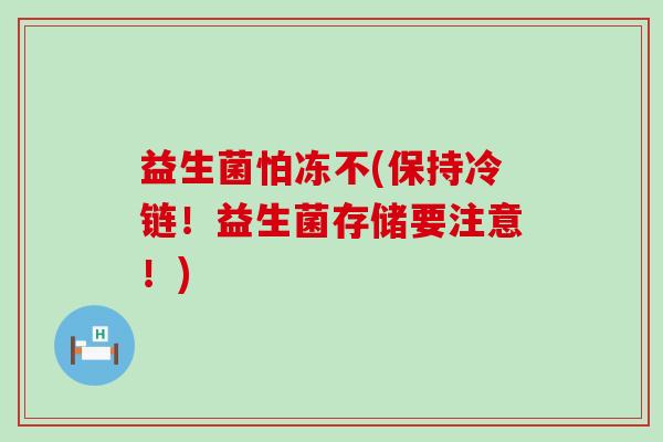益生菌怕冻不(保持冷链！益生菌存储要注意！)