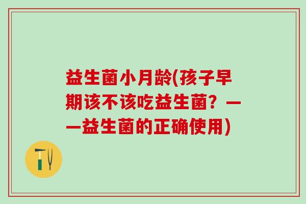 益生菌小月龄(孩子早期该不该吃益生菌？——益生菌的正确使用)