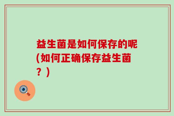 益生菌是如何保存的呢(如何正确保存益生菌?) 益生菌是如何保存的呢(如何正确保存益生菌?)