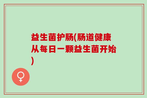 益生菌护肠(肠道健康从每日一颗益生菌开始)