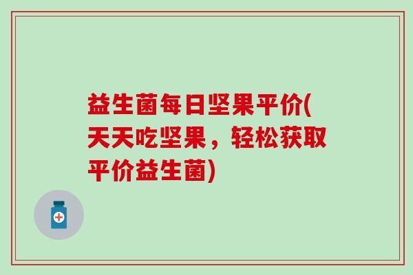 益生菌每日坚果平价(天天吃坚果,轻松获取平价益生菌) 益生菌每日坚果平价(天天吃坚果,轻松获取平价益生菌)