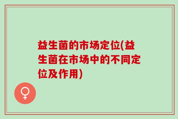 益生菌的市场定位(益生菌在市场中的不同定位及作用)