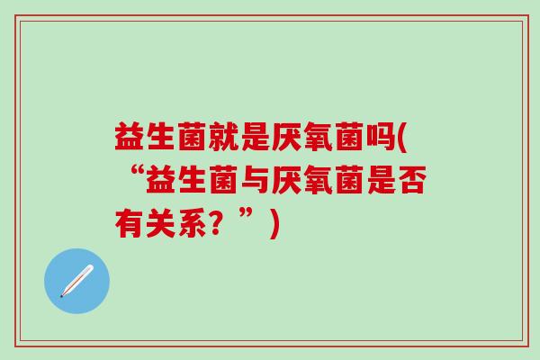 益生菌就是厌氧菌吗(“益生菌与厌氧菌是否有关系？”)