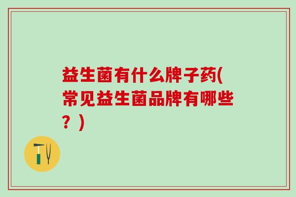 益生菌有什么牌子药(常见益生菌品牌有哪些？)