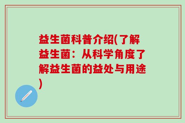 益生菌科普介绍(了解益生菌：从科学角度了解益生菌的益处与用途)
